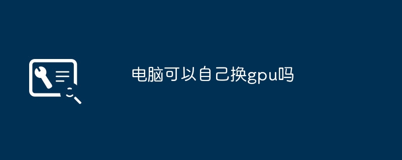 电脑可以自己换gpu吗