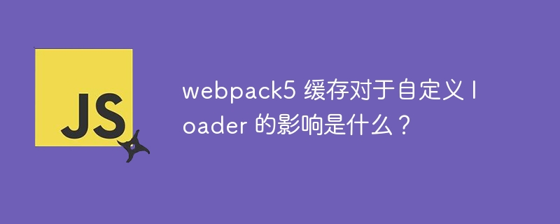 webpack5 缓存对于自定义 loader 的影响是什么？