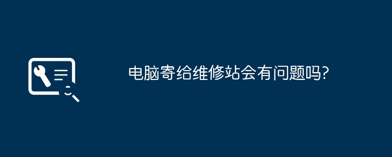 电脑寄给维修站会有问题吗?