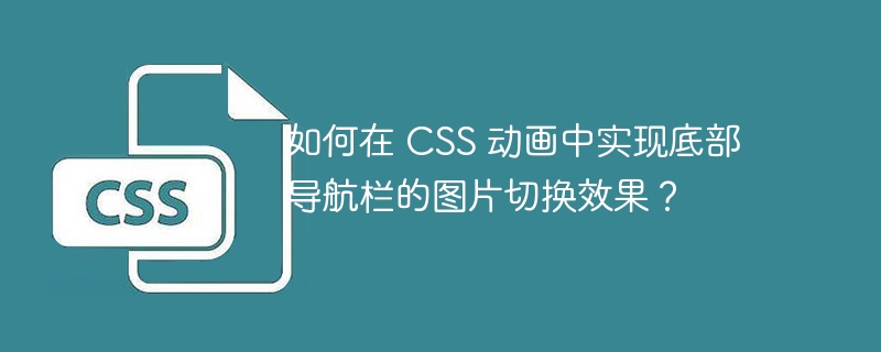 如何在 CSS 动画中实现底部导航栏的图片切换效果？