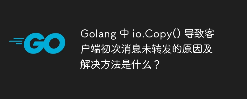 Golang 中 io.Copy() 导致客户端初次消息未转发的原因及解决方法是什么？