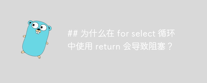 ## 为什么在 for select 循环中使用 return 会导致阻塞？