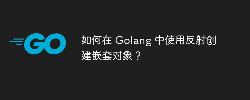 如何在 Golang 中使用反射创建嵌套对象？