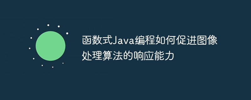 函数式Java编程如何促进图像处理算法的响应能力