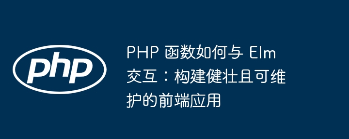 PHP 函数如何与 Elm 交互：构建健壮且可维护的前端应用