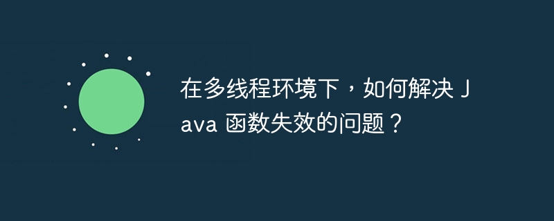 在多线程环境下，如何解决 Java 函数失效的问题？