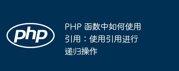 PHP 函数中如何使用引用：使用引用进行递归操作