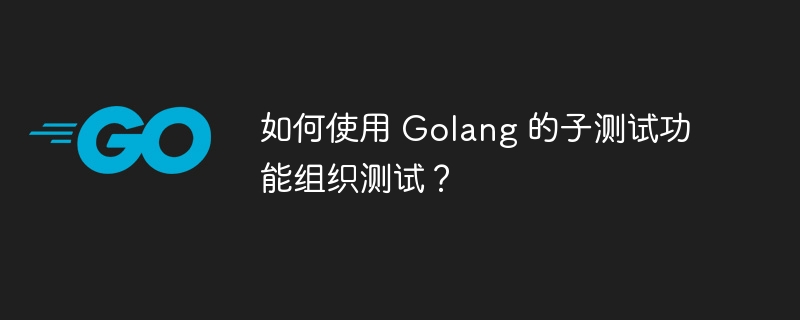 如何使用 Golang 的子测试功能组织测试？