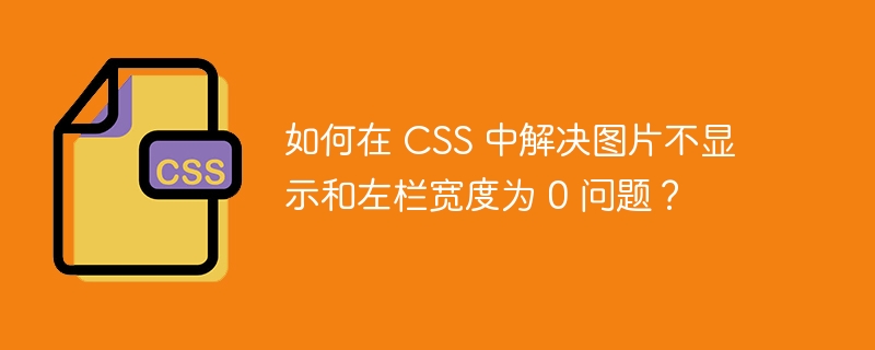 如何在 CSS 中解决图片不显示和左栏宽度为 0 问题？