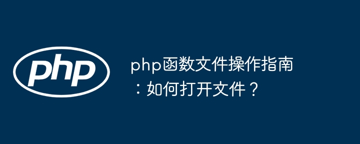 php函数文件操作指南：如何打开文件？