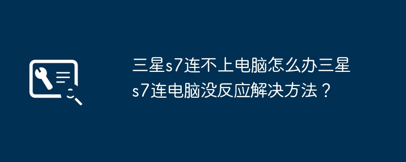 三星s7连不上电脑怎么办三星s7连电脑没反应解决方法？