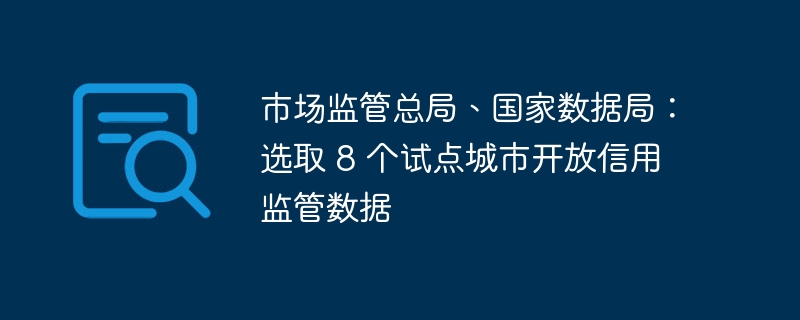 市场监管总局、国家数据局：选取 8 个试点城市开放信用监管数据