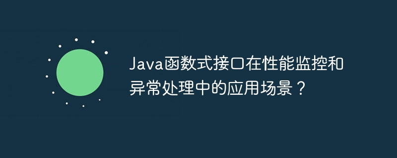 Java函数式接口在性能监控和异常处理中的应用场景？