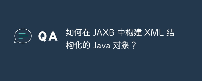 如何在 JAXB 中构建 XML 结构化的 Java 对象？