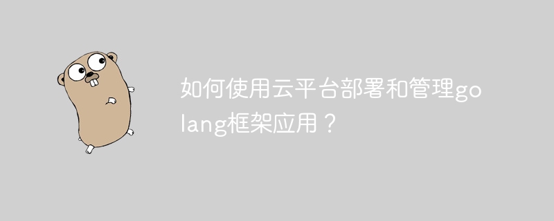 如何使用云平台部署和管理golang框架应用？