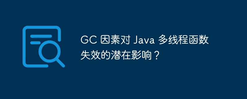 GC 因素对 Java 多线程函数失效的潜在影响？