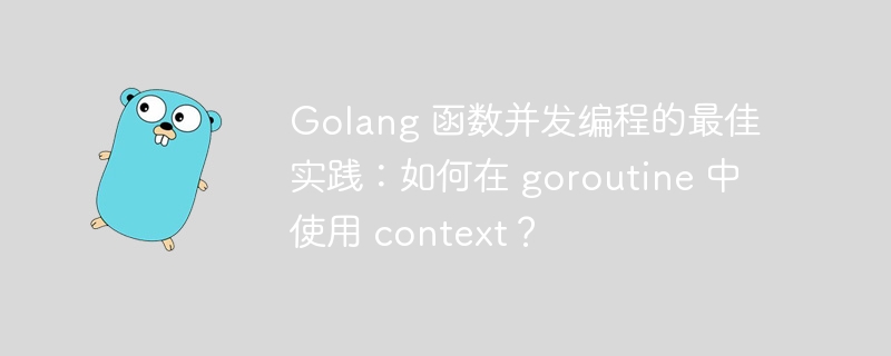 Golang 函数并发编程的最佳实践：如何在 goroutine 中使用 context？