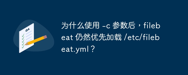 为什么使用 -c 参数后，filebeat 仍然优先加载 /etc/filebeat.yml？