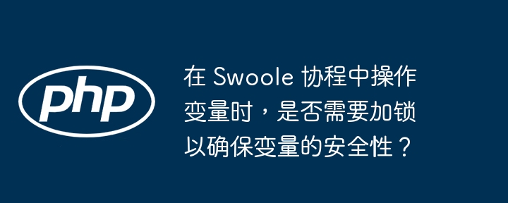 在 Swoole 协程中操作变量时，是否需要加锁以确保变量的安全性？