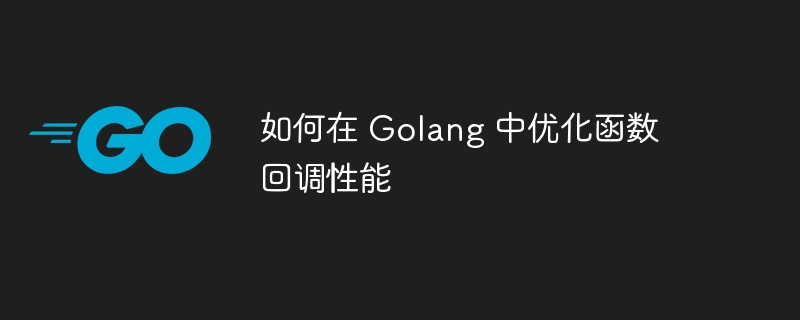 如何在 Golang 中优化函数回调性能