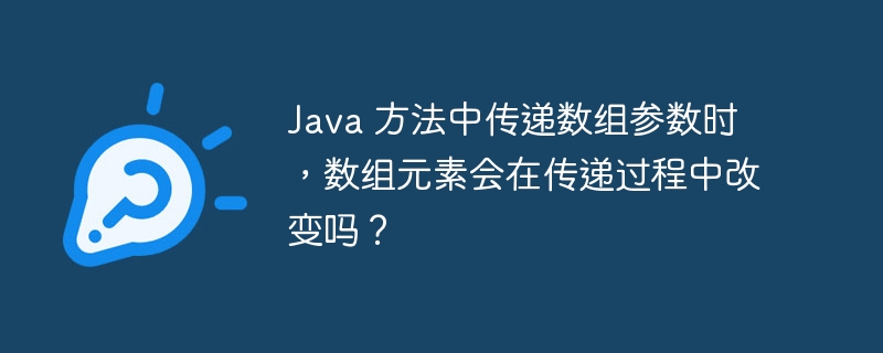 Java 方法中传递数组参数时，数组元素会在传递过程中改变吗？