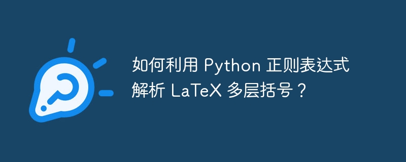 如何利用 Python 正则表达式解析 LaTeX 多层括号？