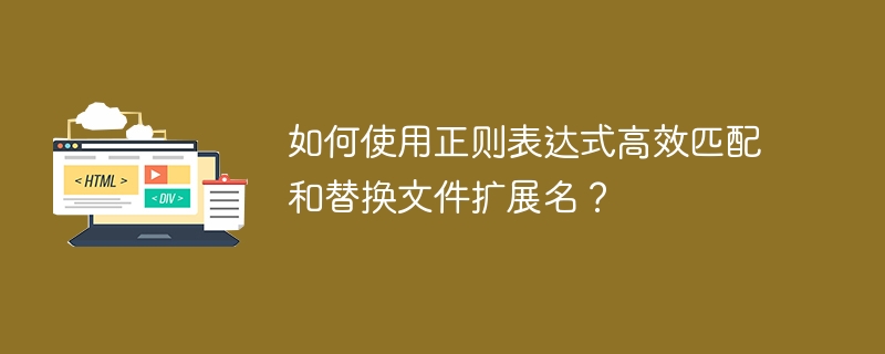 如何使用正则表达式高效匹配和替换文件扩展名？ 
