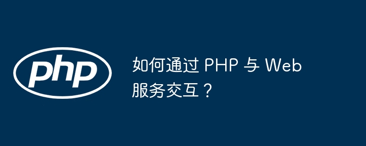 如何通过 PHP 与 Web 服务交互？