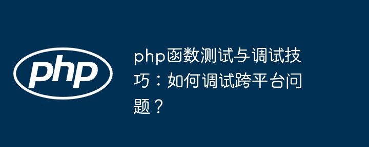 php函数测试与调试技巧：如何调试跨平台问题？