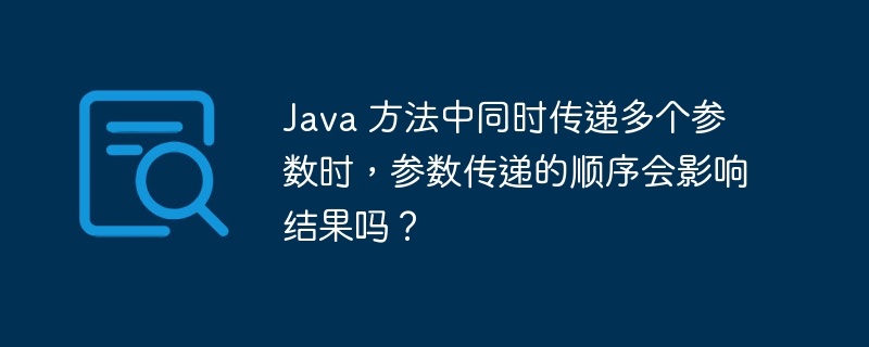 Java 方法中同时传递多个参数时，参数传递的顺序会影响结果吗？