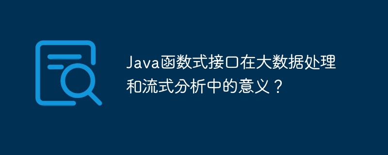 Java函数式接口在大数据处理和流式分析中的意义？