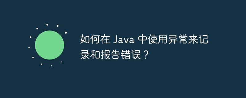 如何在 Java 中使用异常来记录和报告错误？