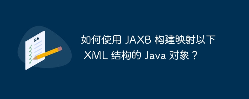 如何使用 JAXB 构建映射以下 XML 结构的 Java 对象？