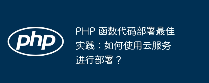 PHP 函数代码部署最佳实践：如何使用云服务进行部署？