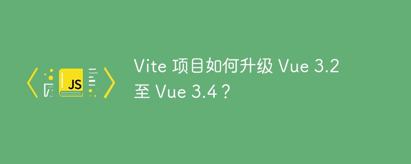 Vite 项目如何升级 Vue 3.2 至 Vue 3.4？