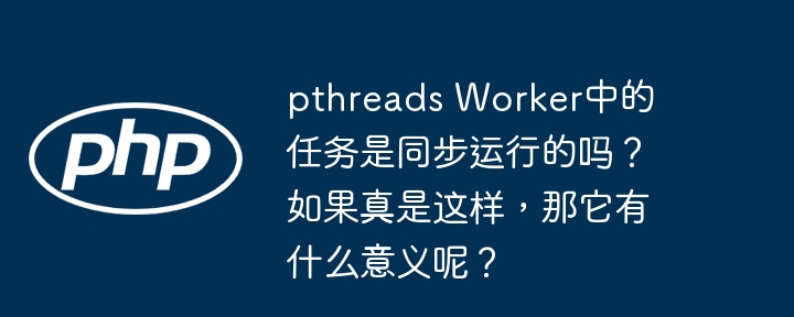 pthreads Worker中的任务是同步运行的吗？如果真是这样，那它有什么意义呢？