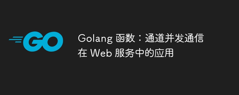 Golang 函数：通道并发通信在 Web 服务中的应用