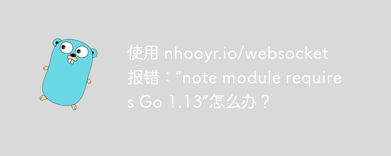 使用 nhooyr.io/websocket 报错：“note module requires Go 1.13”怎么办？