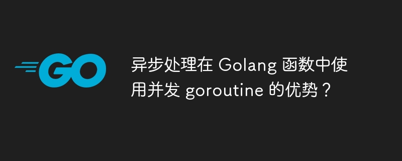 异步处理在 Golang 函数中使用并发 goroutine 的优势？