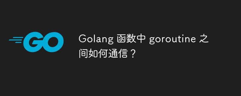 Golang 函数中 goroutine 之间如何通信？