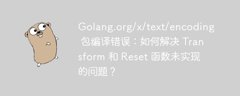 Golang.org/x/text/encoding 包编译错误：如何解决 Transform 和 Reset 函数未实现的问题？