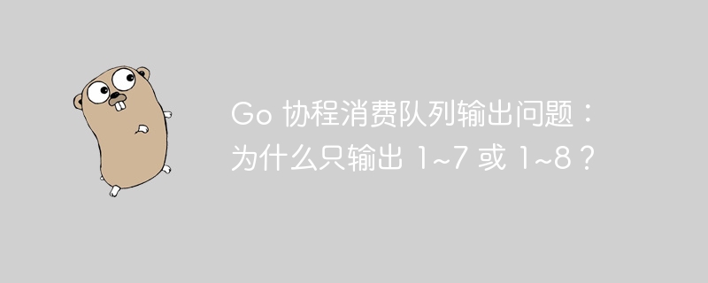 Go 协程消费队列输出问题：为什么只输出 1~7 或 1~8？