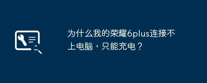 为什么我的荣耀6plus连接不上电脑，只能充电？