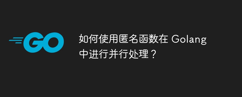 如何使用匿名函数在 Golang 中进行并行处理？