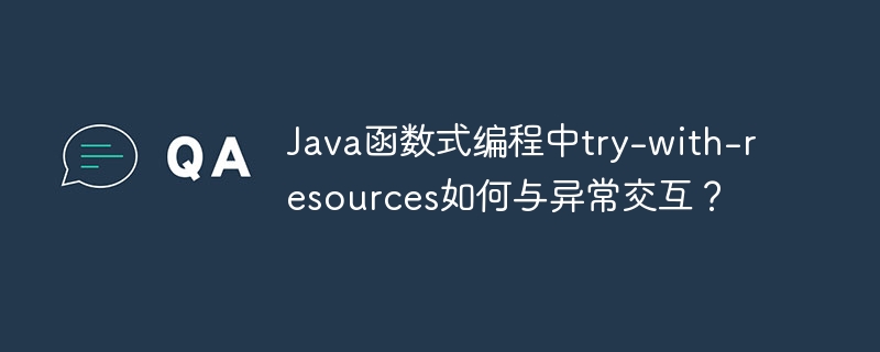 Java函数式编程中try-with-resources如何与异常交互？