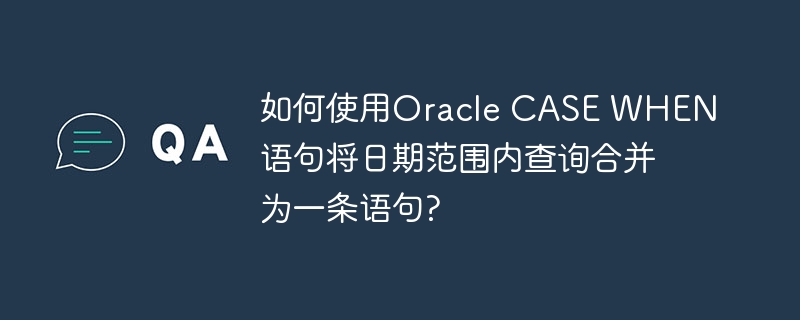 如何使用Oracle CASE WHEN语句将日期范围内查询合并为一条语句?