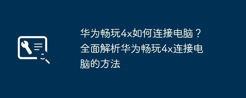 华为畅玩4x如何连接电脑？全面解析华为畅玩4x连接电脑的方法