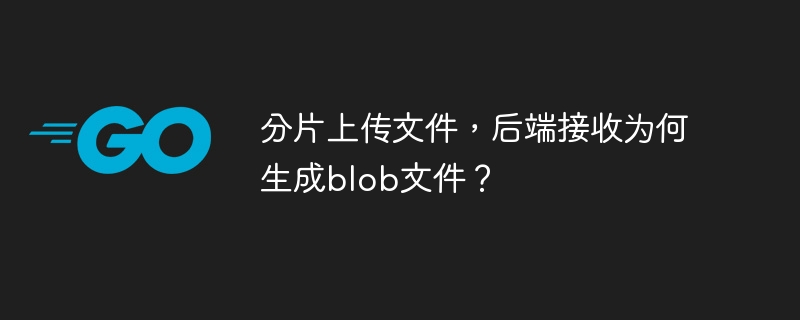 分片上传文件，后端接收为何生成blob文件？