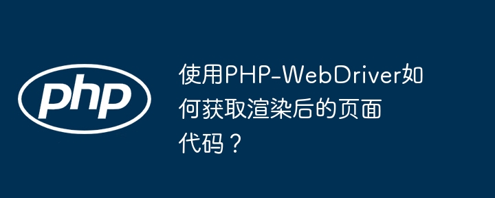 使用PHP-WebDriver如何获取渲染后的页面代码？