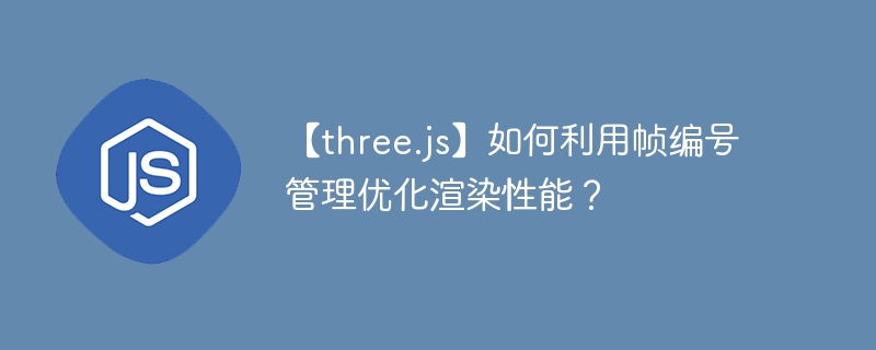 【three.js】如何利用帧编号管理优化渲染性能？